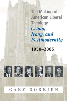 The Making of American Liberal Theology: Crisis, Irony, and Postmodernity, 1950-2005 - Gary Dorrien