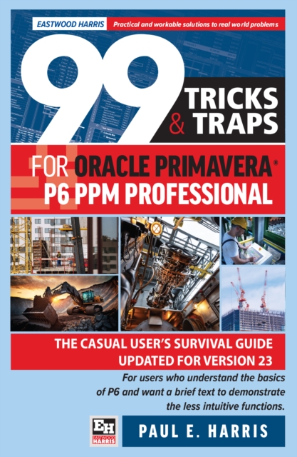 99 Tricks and Traps for Oracle Primavera P6 PPM Professional: The Casual User's Survival Guide Updated for Version 23 - Paul E. Harris