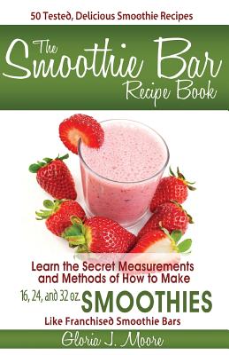 The Smoothie Bar Recipe Book - Secret Measurements and Methods - Gloria J. Moore