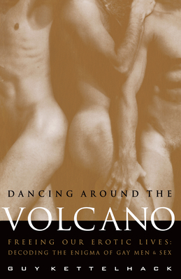 Dancing Around the Volcano: Freeing Our Erotic Lives: Decoding the Enigma of Gay Men and Sex - Guy Kettelhack