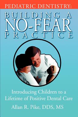 Pediatric Dentistry: Building A No-Fear Practice: Introducing Children to a Lifetime of Positive Dental Care - Allan R. Pike