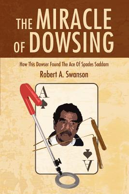 The Miracle of Dowsing: How This Dowser Found the Ace of Spades Saddam - Robert A. Swanson