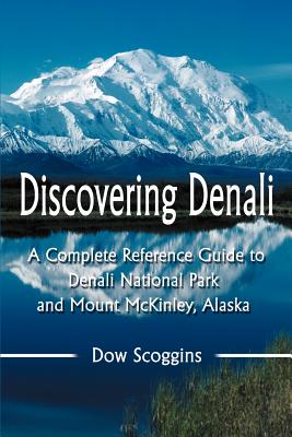 Discovering Denali: A Complete Reference Guide to Denali National Park and Mount McKinley, Alaska - Dow Scoggins