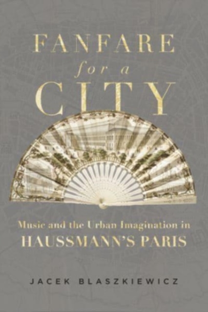 Fanfare for a City: Music and the Urban Imagination in Haussmann's Paris - Jacek Blaszkiewicz