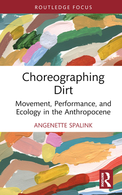 Choreographing Dirt: Movement, Performance, and Ecology in the Anthropocene - Angenette Spalink