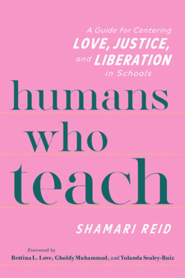 Humans Who Teach: A Guide for Centering Love, Justice, and Liberation in Schools - Shamari Reid