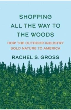 Shopping All the Way to the Woods: How the Outdoor Industry Sold Nature to America - Rachel S. Gross