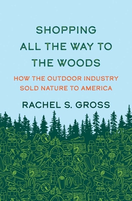 Shopping All the Way to the Woods: How the Outdoor Industry Sold Nature to America - Rachel S. Gross