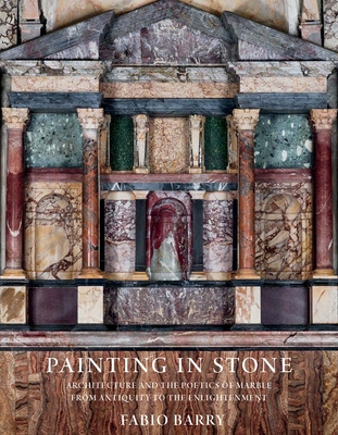 Painting in Stone: Architecture and the Poetics of Marble from Antiquity to the Enlightenment - Fabio Barry