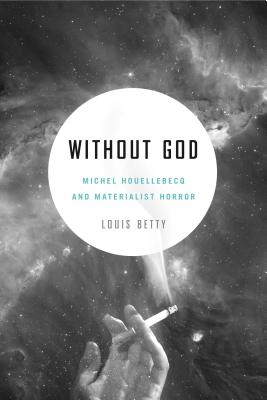 Without God: Michel Houellebecq and Materialist Horror - Louis Betty