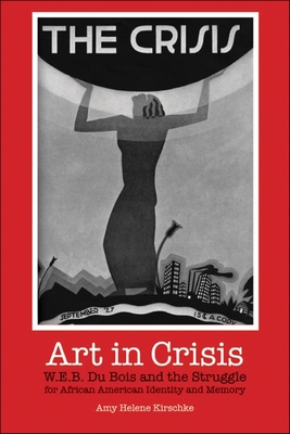 Art in Crisis: W. E. B. Du Bois and the Struggle for African American Identity and Memory - Amy Helene Kirschke