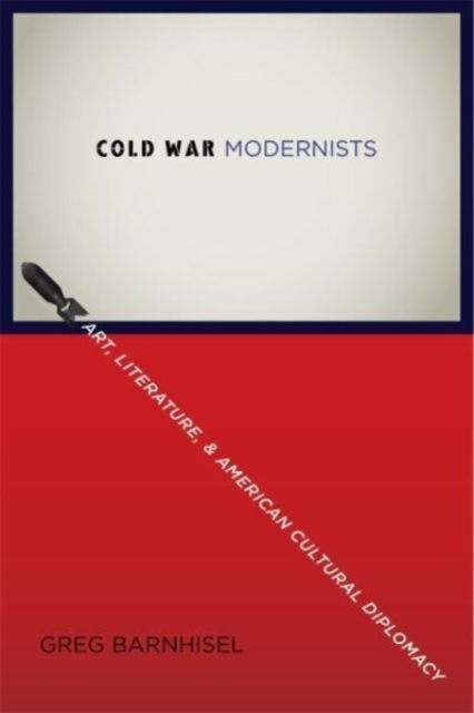 Cold War Modernists: Art, Literature, and American Cultural Diplomacy - Greg Barnhisel