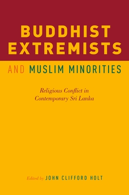 Buddhist Extremists and Muslim Minorities: Religious Conflict in Contemporary Sri Lanka - John Clifford Holt