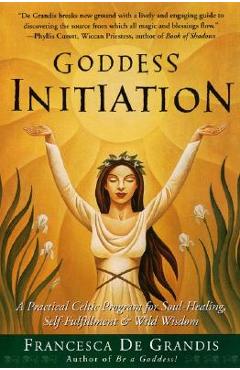 Goddess Initiation: A Practical Celtic Program for Soul-Healing, Self-Fulfillment & Wild Wisdom - Francesca De Grandis