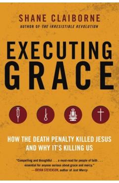 Executing Grace: How the Death Penalty Killed Jesus and Why It's Killing Us - Shane Claiborne