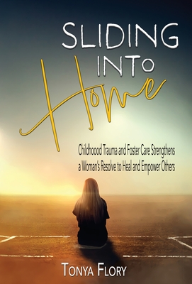 Sliding Into Home: Childhood Trauma and Foster Care Strengthens a Woman's Resolve to Heal and Empower - Tonya Flory