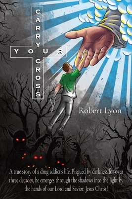 Carry Your Cross: A true story of a drug addict's life. Plagued by darkness for over three decades, he emerges through the shadows into - Robert Lyon