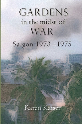 Gardens in the Midst of War: Saigon 1973 - 1975 - Karen Kaiser