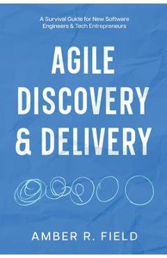 Coperta cărții 'Agile Discovery & Delivery: A Survival Guide for New Software Engineers & Tech Entrepreneurs - Amber R. Field'