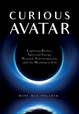 Curious Avatar: Exploring Reality, Spiritual Energy, Personal Transformation, and the Meaning of Life - Marc Max Pollock