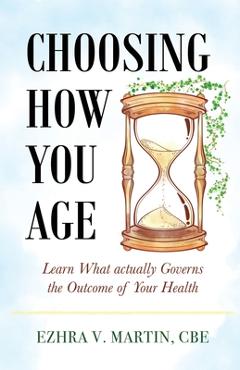 Coperta cărții 'Choosing How You Age: Learn What Actually Governs the Outcome of Your Health - Cbe Ezhra V. Martin'