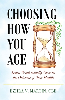 Coperta cărții 'Choosing How You Age: Learn What Actually Governs the Outcome of Your Health - Cbe Ezhra V. Martin'