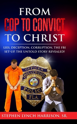 From Cop to Convict to Christ: Lies, Deception, Corruption, the FBI Setup. The Untold Story Revealed! - Stephen Lynch Harrison