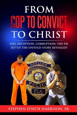 From Cop to Convict to Christ: Lies, Deception, Corruption, the FBI Setup. The Untold Story Revealed! - Stephen Lynch Harrison