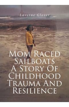 Coperta cărții 'Mom Raced Sailboats A Story Of Childhood Trauma And Resilience - Laverne Glover'