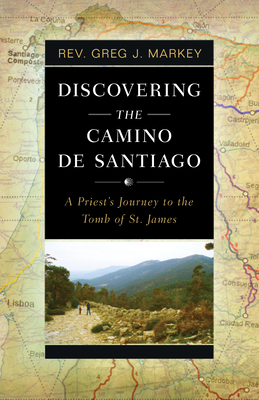 Discovering the Camino de Santiago: A Priest's Journey to the Tomb of St. James - Greg J. Markey