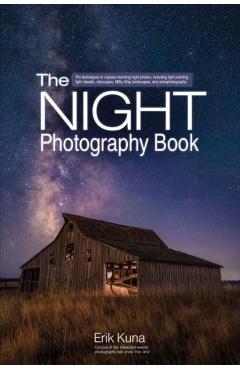 The Night Photography Book: Pro Techniques to Capture Stunning Night Photos, Including Light Painting, Light Streaks, Cityscapes, Milky Way Landsc - Erik Kuna