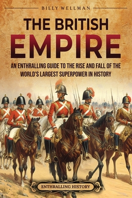 The British Empire: An Enthralling Guide to the Rise and Fall of the World's Largest Superpower in History - Billy Wellman