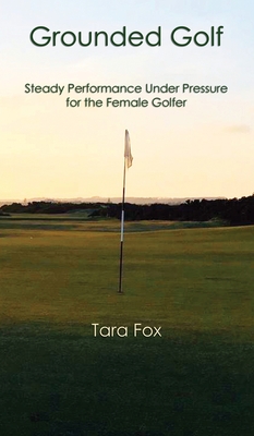 Grounded Golf: Steady Performance Under Pressure for The Female Golfer - Tara Fox