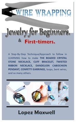 WIRE Wrapping Jewelry for Beginners & first-timers.: A Step-By-Step Technique/Approach to follow in LEARNING how to make THE BEADED CRYSTAL STONE NECK - Lopez Maxwell