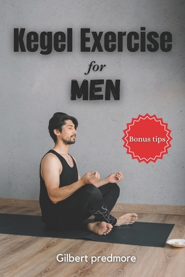 Kegel Exercise for Men: Beyond the Bedroom: The Unexpected Benefits of Kegel Exercises for Men - Gilbert Predmore