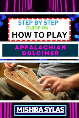 Step by Step Guide on How to Play Appalachian Dulcimer: Unlock The Magic Of The Mountain Dulcimer With Easy Techniques And Melodies For Aspiring Music - Mishra Sylas