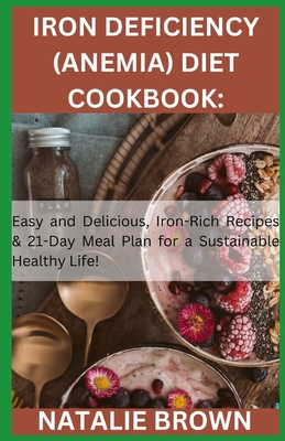 Iron Deficiency (Anemia) Diet Cookbook: Easy and Delicious, Iron-Rich Recipes & 21-Day Meal Plan for a Sustainable Healthy Life! - Natalie Brown