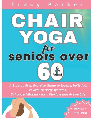 Chair Yoga for Seniors Over 60: A Step by Step Exercise Guide to loosing belly fat, revitalize body systems, Enhanced Mobility for a Flexible and Acti - Tracy Parker