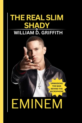 Eminem: The Real Slim Shady: Unmasking the Man Behind the Microphone - William D. Griffith