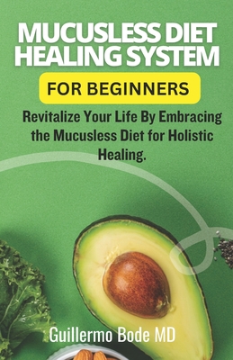 Mucusless Diet Healing System For Beginners: Revitalize Your Life By Embracing the Mucusless Diet for Holistic Healing. - Guillermo Bode