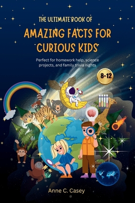 The Ultimate Book of Amazing Facts for curious kids: Perfect for homework help, science projects, and family trivia nights - Anne C. Casey