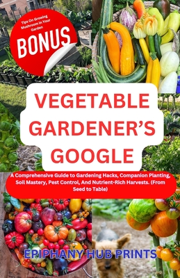 Vegetable Gardener's Google: A Comprehensive Guide to Gardening Hacks, Companion Planting, Soil Mastery, Pest Control, And Nutrient-Rich Harvests. - Epiphany Hub Prints