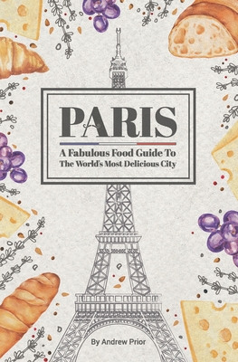 Paris: A Fabulous Food Guide to the World's Most Delicious City - Andrew Prior