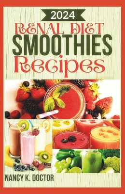 Renal Diet Smoothie Recipes: A Delicious Approach To Juicing For Optimum Kidney Health, Prevention and Management of Kidney Problems - Nancy K. Doctor
