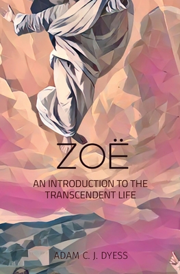 Zoë: An Introduction to the Transcendent Life - Adam C. J. Dyess