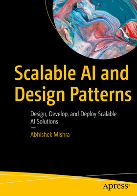 Scalable AI and Design Patterns: Design, Develop, and Deploy Scalable AI Solutions - Abhishek Mishra