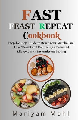 Fast Feast Repeat Cookbook: Step-by-Step Guide to Reset Your Metabolism, Lose Weight and Embracing a Balanced Lifestyle with Intermittent Fasting. - Mariyam Mohl