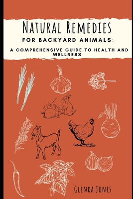 Natural Remedies for Backyard Animals: A Comprehensive Guide to Health and Wellness: Chickens, Goats, Rabbits - Glenda Jones