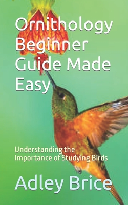 Ornithology Beginner Guide Made Easy: Understanding the Importance of Studying Birds - Adley Brice