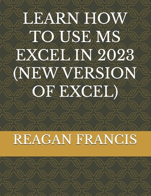 Coperta cărții 'Learn How to Use MS Excel in 2023 (New Version of Excel) - Reagan Francis'